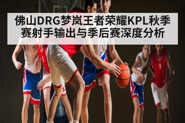 佛山DRG梦岚王者荣耀KPL秋季赛射手输出与季后赛深度分析